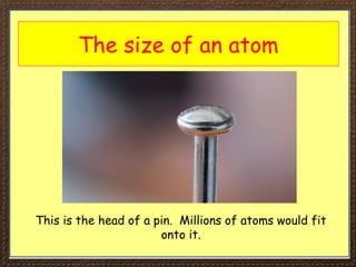 The size of an atom
This is the head of a pin. Millions of atoms would fit
onto it.
 
