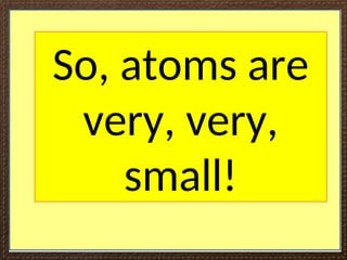 So, atoms are
very, very,
small!
 