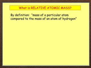 What is RELATIVE ATOMIC MASS?
By definition: “mass of a particular atom
compared to the mass of an atom of hydrogen”
 