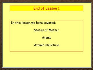 End of Lesson 1
In this lesson we have covered:
States of Matter
Atoms
Atomic structure
 