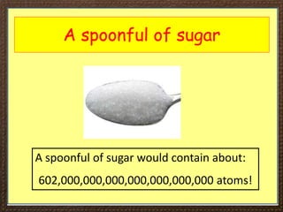 A spoonful of sugar
A spoonful of sugar would contain about:
602,000,000,000,000,000,000,000 atoms!
 