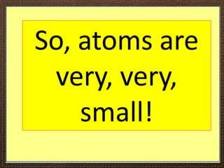 So, atoms are
very, very,
small!
 