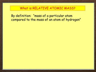 What is RELATIVE ATOMIC MASS?
By definition: “mass of a particular atom
compared to the mass of an atom of hydrogen”
 