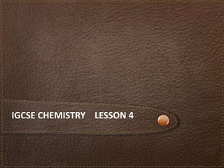IGCSE CHEMISTRY LESSON 4
 