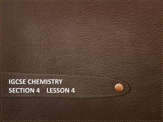 IGCSE CHEMISTRY
SECTION 4 LESSON 4
 