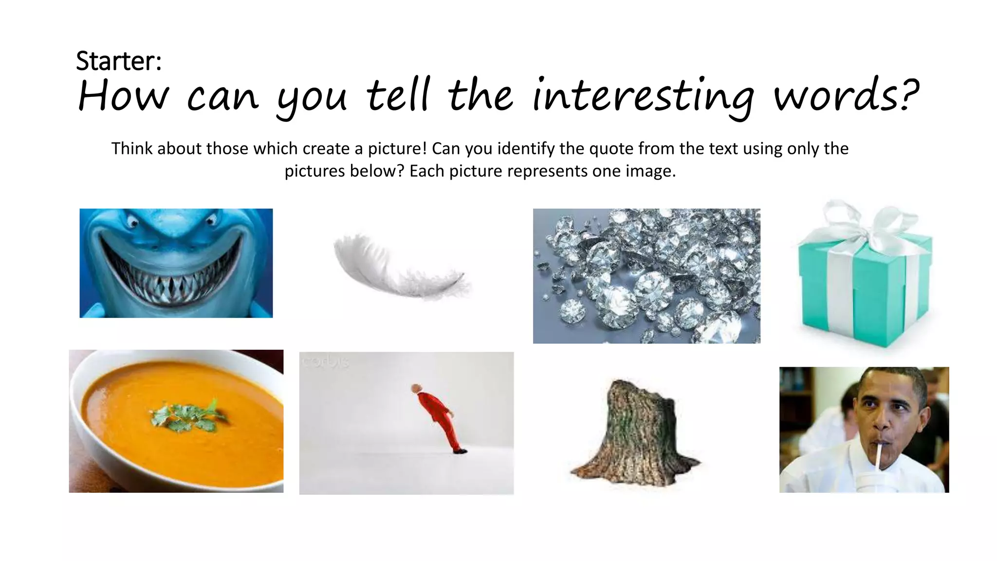 Starter:
How can you tell the interesting words?
Think about those which create a picture! Can you identify the quote from the text using only the
pictures below? Each picture represents one image.
 