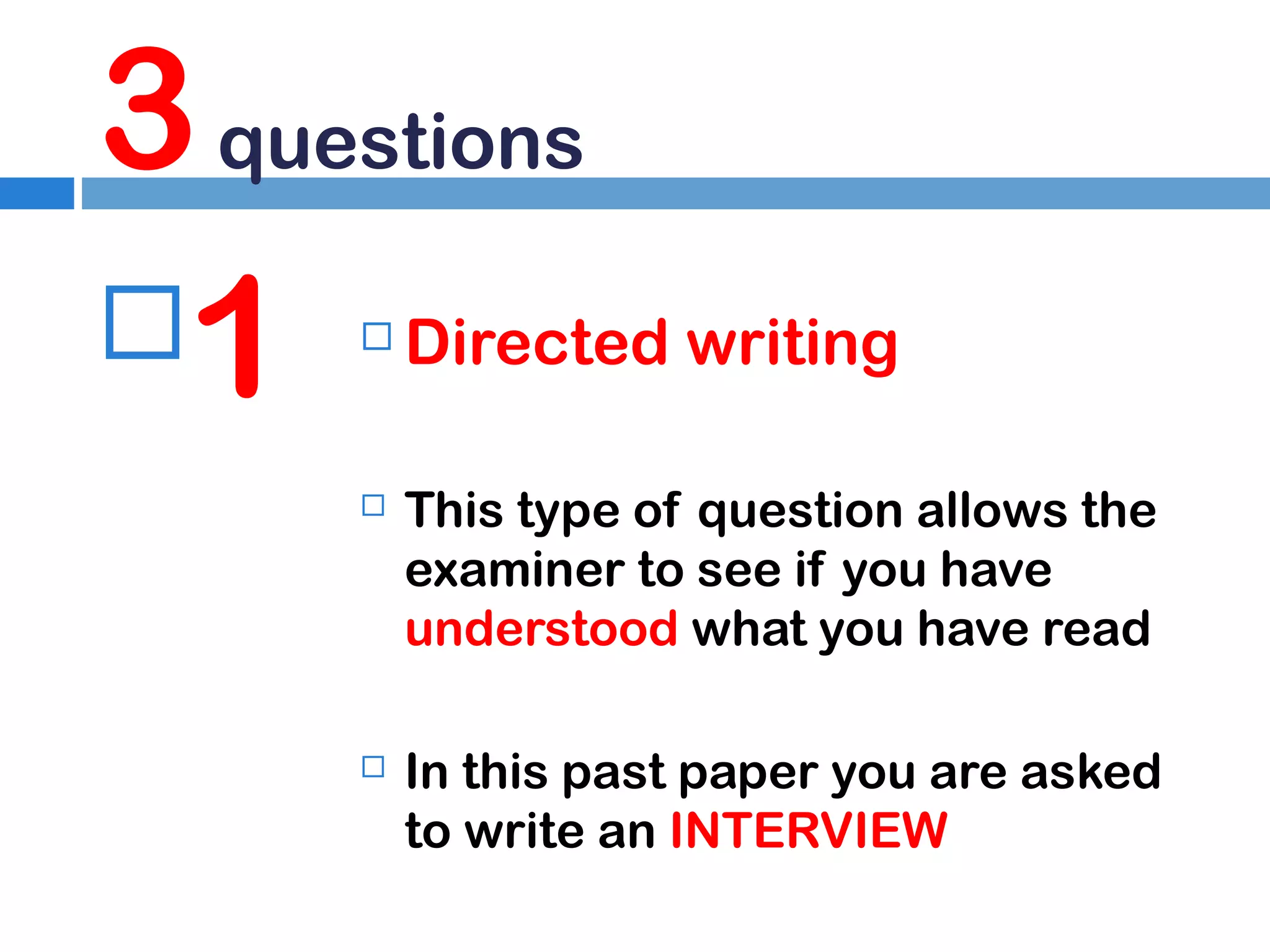 3 questions
1


Directed writing



This type of question allows the
examiner to see if you have
understood what you have read



In this past paper you are asked
to write an INTERVIEW

 