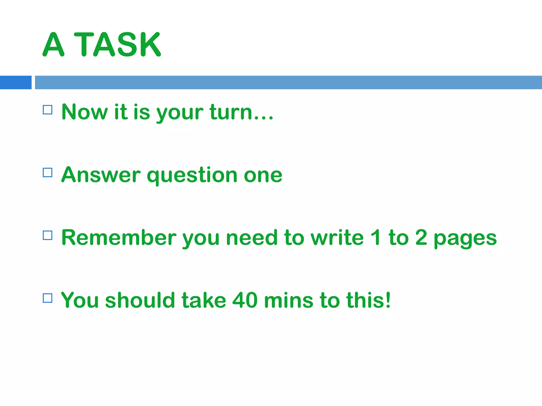 A TASK


Now it is your turn…



Answer question one



Remember you need to write 1 to 2 pages



You should take 40 mins to this!

 