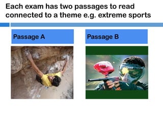 Each exam has two passages to read
connected to a theme e.g. extreme sports
Passage A

Passage B

 