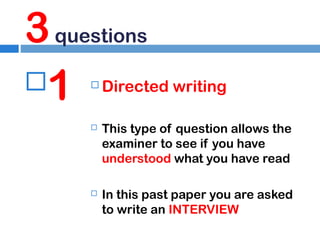 3 questions
1


Directed writing



This type of question allows the
examiner to see if you have
understood what you have read



In this past paper you are asked
to write an INTERVIEW

 