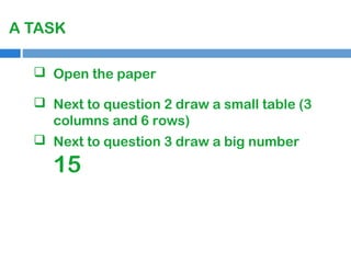 A TASK
 Open the paper
 Next to question 2 draw a small table (3
columns and 6 rows)
 Next to question 3 draw a big number

15

 