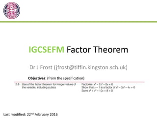 IGCSEFM Factor Theorem
Dr J Frost (jfrost@tiffin.kingston.sch.uk)
Last modified: 22nd February 2016
Objectives: (from the specification)
 