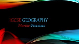 IGCSE GEOGRAPHY
Marine Processes
 