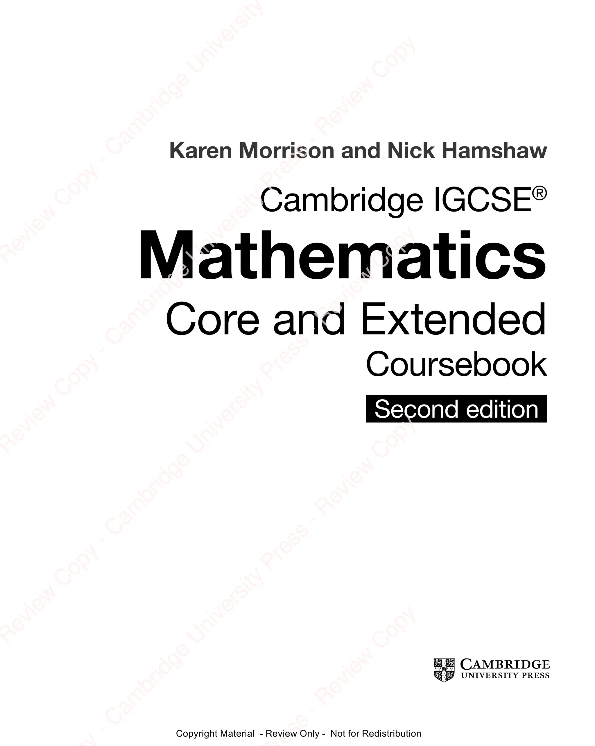Karen Morrison and Nick Hamshaw
Second edition
Cambridge IGCSE®
Mathematics
Core and Extended
Coursebook
e
s
s
-
R
e
v
i
e
w
C
o
p
y
-
C
a
m
b
r
i
d
g
e
U
n
i
v
e
r
s
i
t
y
P
r
e
s
s
-
R
e
v
i
e
w
C
o
p
y
R
e
v
i
e
w
C
o
p
y
-
C
a
m
b
r
i
d
g
e
U
n
i
v
e
r
s
i
t
y
P
r
e
s
s
-
R
e
v
i
e
w
C
o
p
y
R
e
v
i
e
w
C
o
p
y
-
C
a
m
b
r
i
d
g
e
U
n
i
v
e
r
s
i
t
y
P
r
e
s
s
-
R
e
v
i
e
w
C
o
p
y
R
e
v
i
e
w
C
o
p
y
-
C
a
m
b
r
i
d
g
e
U
n
i
v
e
r
s
i
t
y
Copyright Material - Review Only - Not for Redistribution
 