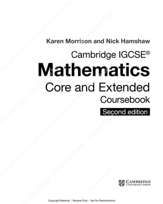 Karen Morrison and Nick Hamshaw
Second edition
Cambridge IGCSE®
Mathematics
Core and Extended
Coursebook
e
s
s
-
R
e
v
i
e
w
C
o
p
y
-
C
a
m
b
r
i
d
g
e
U
n
i
v
e
r
s
i
t
y
P
r
e
s
s
-
R
e
v
i
e
w
C
o
p
y
R
e
v
i
e
w
C
o
p
y
-
C
a
m
b
r
i
d
g
e
U
n
i
v
e
r
s
i
t
y
P
r
e
s
s
-
R
e
v
i
e
w
C
o
p
y
R
e
v
i
e
w
C
o
p
y
-
C
a
m
b
r
i
d
g
e
U
n
i
v
e
r
s
i
t
y
P
r
e
s
s
-
R
e
v
i
e
w
C
o
p
y
R
e
v
i
e
w
C
o
p
y
-
C
a
m
b
r
i
d
g
e
U
n
i
v
e
r
s
i
t
y
Copyright Material - Review Only - Not for Redistribution
 