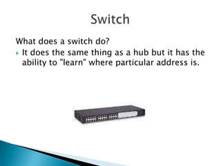 What does a switch do?
 It does the same thing as a hub but it has the
  ability to "learn" where particular address is.
 