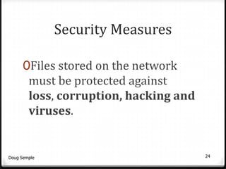 Security Measures

      0Files stored on the network
        must be protected against
        loss, corruption, hacking and
        viruses.


Doug Semple                             24
 