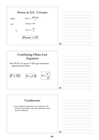 Power in D.C. Circuits
Power =

Since

ΔEnergy
t

Energy = VIt

and

Power =

so

VIt
t

Power = VI
28

Combining Ohms Law
Equation
Since P=VI, we can use V=IR to get alternative
expressions for Power:

P = VI

P=I R
2

V2
P=
R

29

Conductors
•

Increasing the temperature of a conductor will
increase its resistance since this will lead to more
electron collisions.

30
156

 