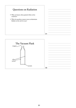 Questions on Radiation
•

Why are houses often painted white in hot
countries?

•

Why do marathon runners wear an aluminium
blanket at the end of a race?

31

The Vacuum Flask
stopper

silver
surface

vacuum

32

81

 