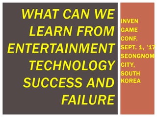 INVEN
GAME
CONF.
SEPT. 1, ’17
SEONGNOM
CITY,
SOUTH
KOREA
WHAT CAN WE
LEARN FROM
ENTERTAINMENT
TECHNOLOGY
SUCCESS AND
FAILURE
 