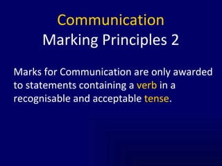 Communication Marking Principles 2 Marks for Communication are only awarded to statements containing a  verb  in a recognisable and acceptable  tense .  