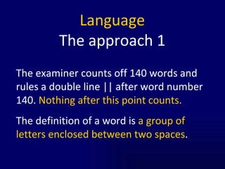 Language The approach 1 The examiner counts off 140 words and rules a double line || after word number 140.  Nothing after this point counts.  The definition of a word is  a group of letters enclosed between two spaces . 