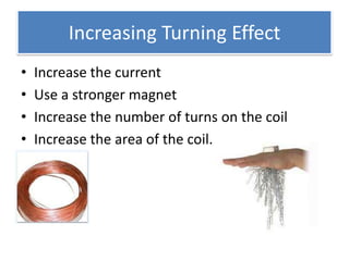 Increasing Turning Effect
•   Increase the current
•   Use a stronger magnet
•   Increase the number of turns on the coil
•   Increase the area of the coil.
 