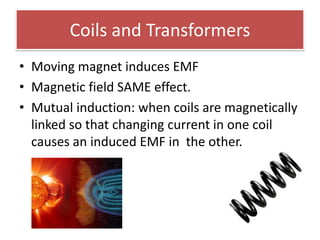 Coils and Transformers
• Moving magnet induces EMF
• Magnetic field SAME effect.
• Mutual induction: when coils are magnetically
  linked so that changing current in one coil
  causes an induced EMF in the other.
 