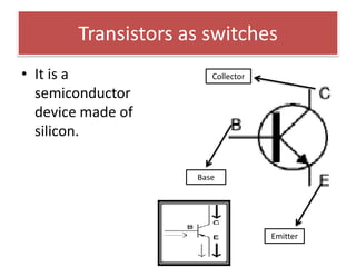 Transistors as switches
• It is a               Collector

  semiconductor
  device made of
  silicon.

                     Base




                                    Emitter
 