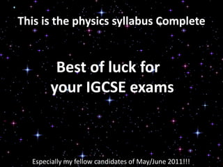 This is the physics syllabus Complete


        Best of luck for
       your IGCSE exams



  Especially my fellow candidates of May/June 2011!!!
 