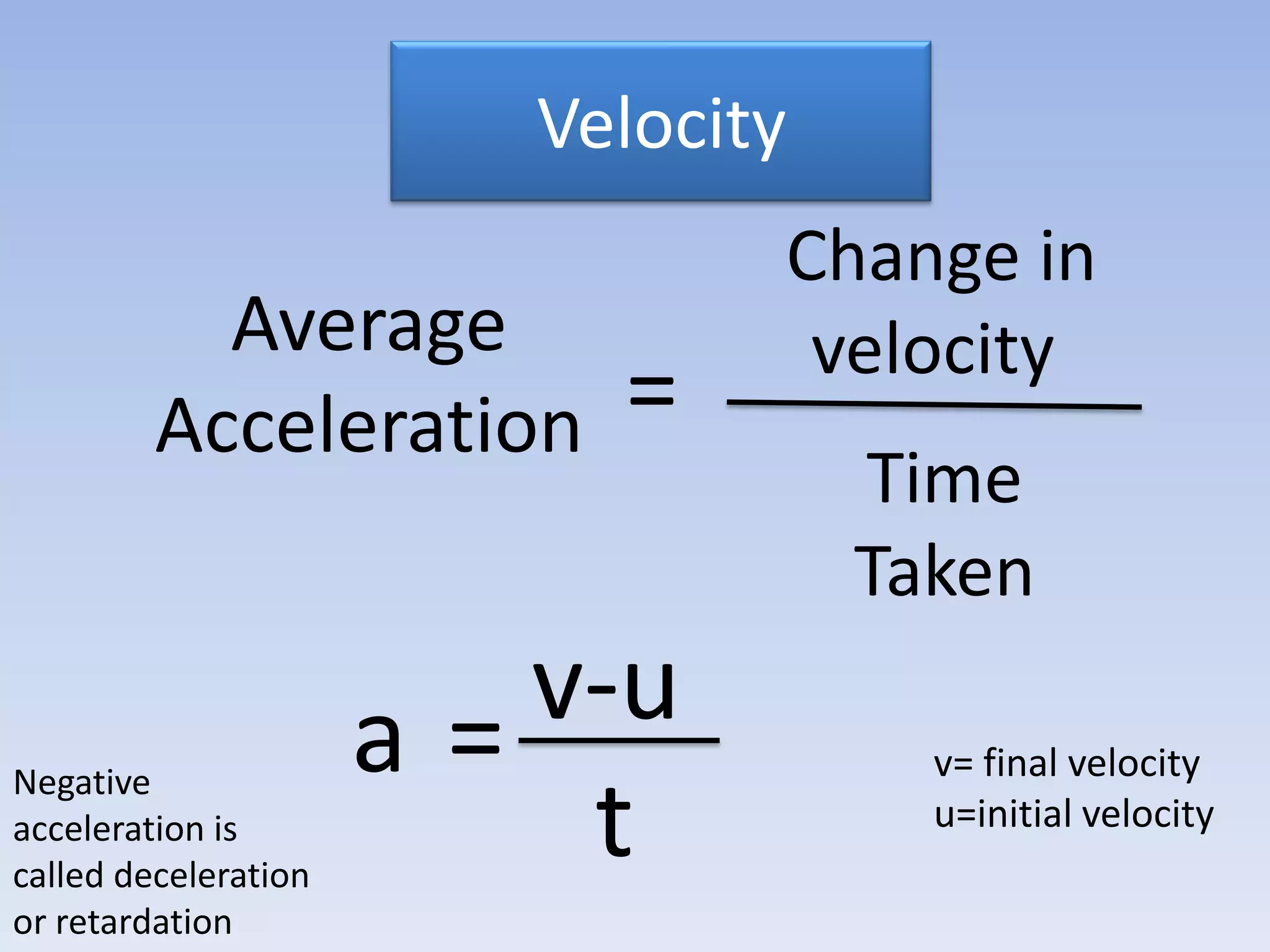 Velocity Change in velocityAverage Acceleration =Time Takenv-u=av= final velocityu=initial velocityNegative acceleration is called deceleration or retardationt