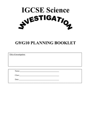 IGCSE Science 
G9/G10 PLANNING BOOKLET 
Title of investigation: 
Name: 
Class: 
Date: 
 