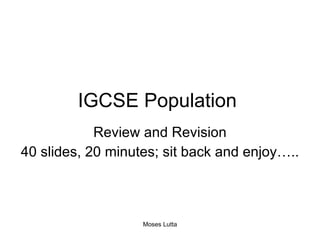 IGCSE Population  Review and Revision 40 slides, 20 minutes; sit back and enjoy….. Moses Lutta 