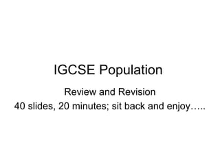 IGCSE Population  Review and Revision 40 slides, 20 minutes; sit back and enjoy….. 