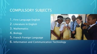 COMPULSORY SUBJECTS
1. First Language English
2. Literature in English
3. Mathematics
4. Biology
5. French Foreign Language
6. Information and Communication Technology
 