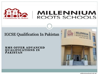 RMS OFFER ADVANCED
QUALIFICATIONS IN
PAKISTAN
IGCSE Qualification In Pakistan
millenniumschools.edu.pk/
 