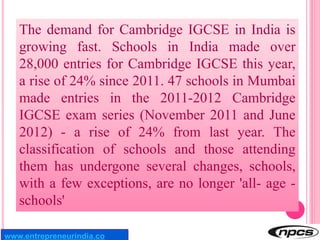 The demand for Cambridge IGCSE in India is
growing fast. Schools in India made over
28,000 entries for Cambridge IGCSE thi...