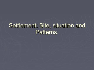 Settlement: Site, situation and
Patterns.

 