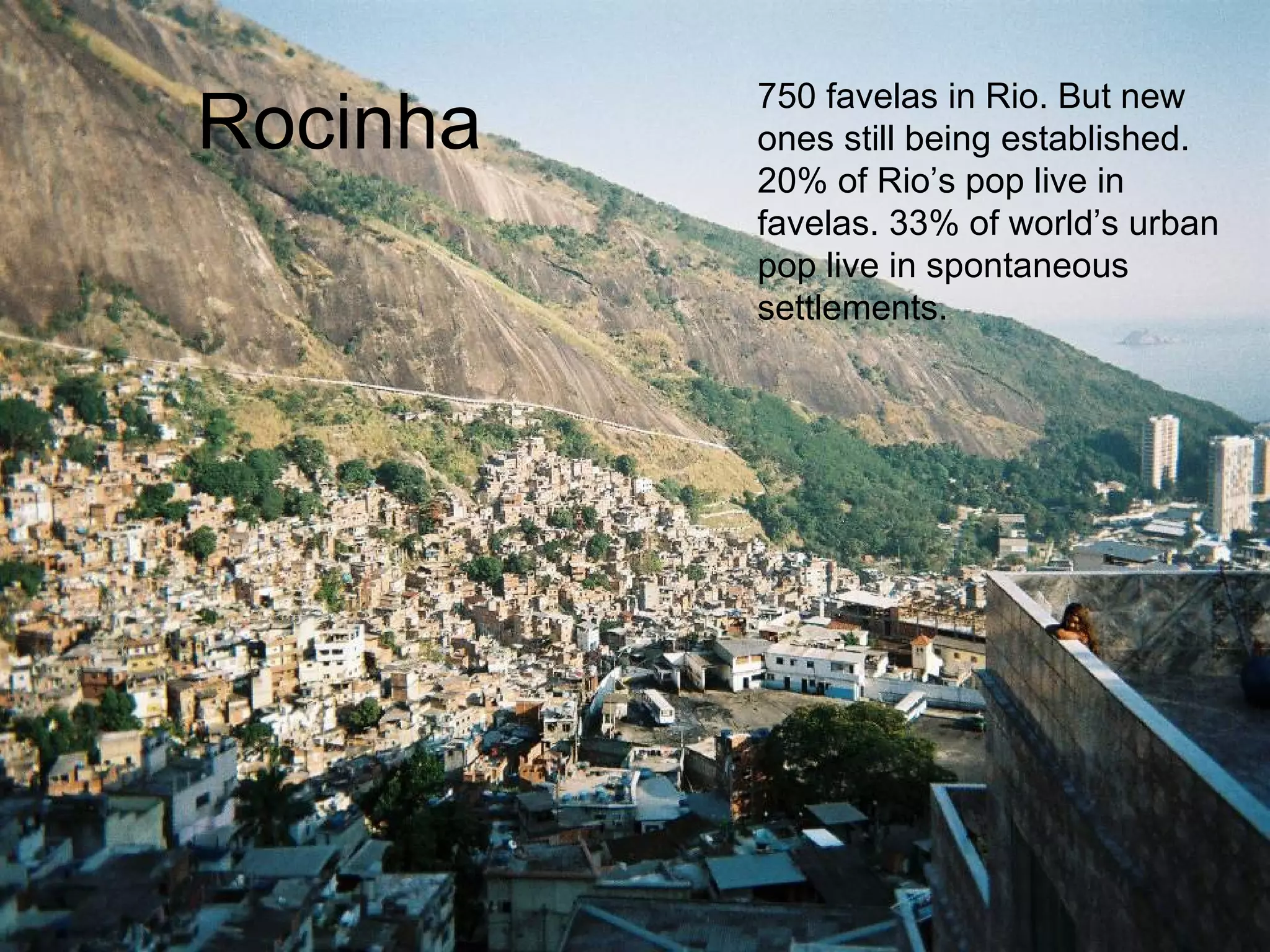 Rocinha 750 favelas in Rio. But new ones still being established. 20% of Rio’s pop live in favelas. 33% of world’s urban pop live in spontaneous settlements. 