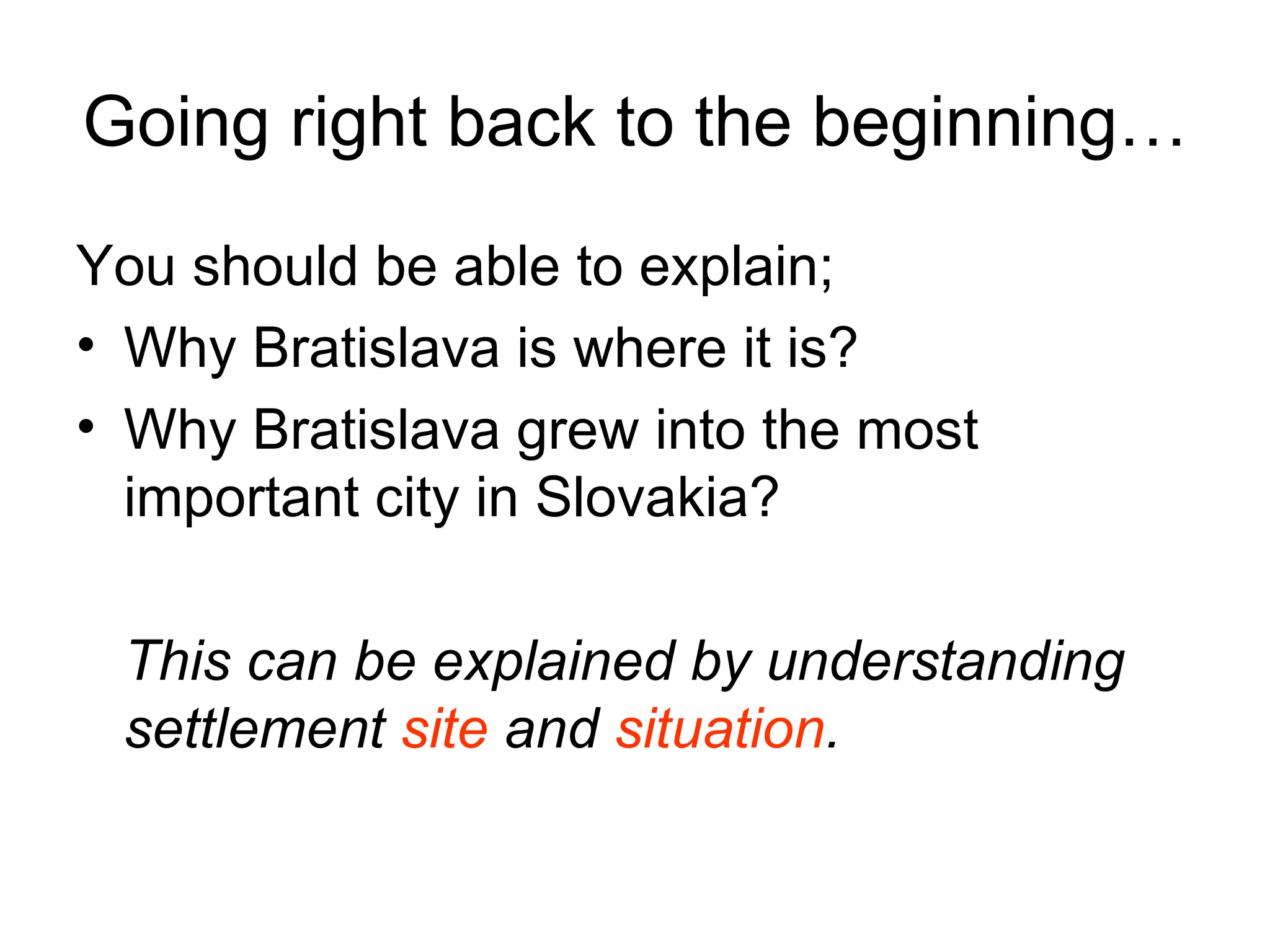Going right back to the beginning… You should be able to explain; Why Bratislava is where it is? Why Bratislava grew into the most important city in Slovakia? This can be explained by understanding settlement  site  and  situation . 