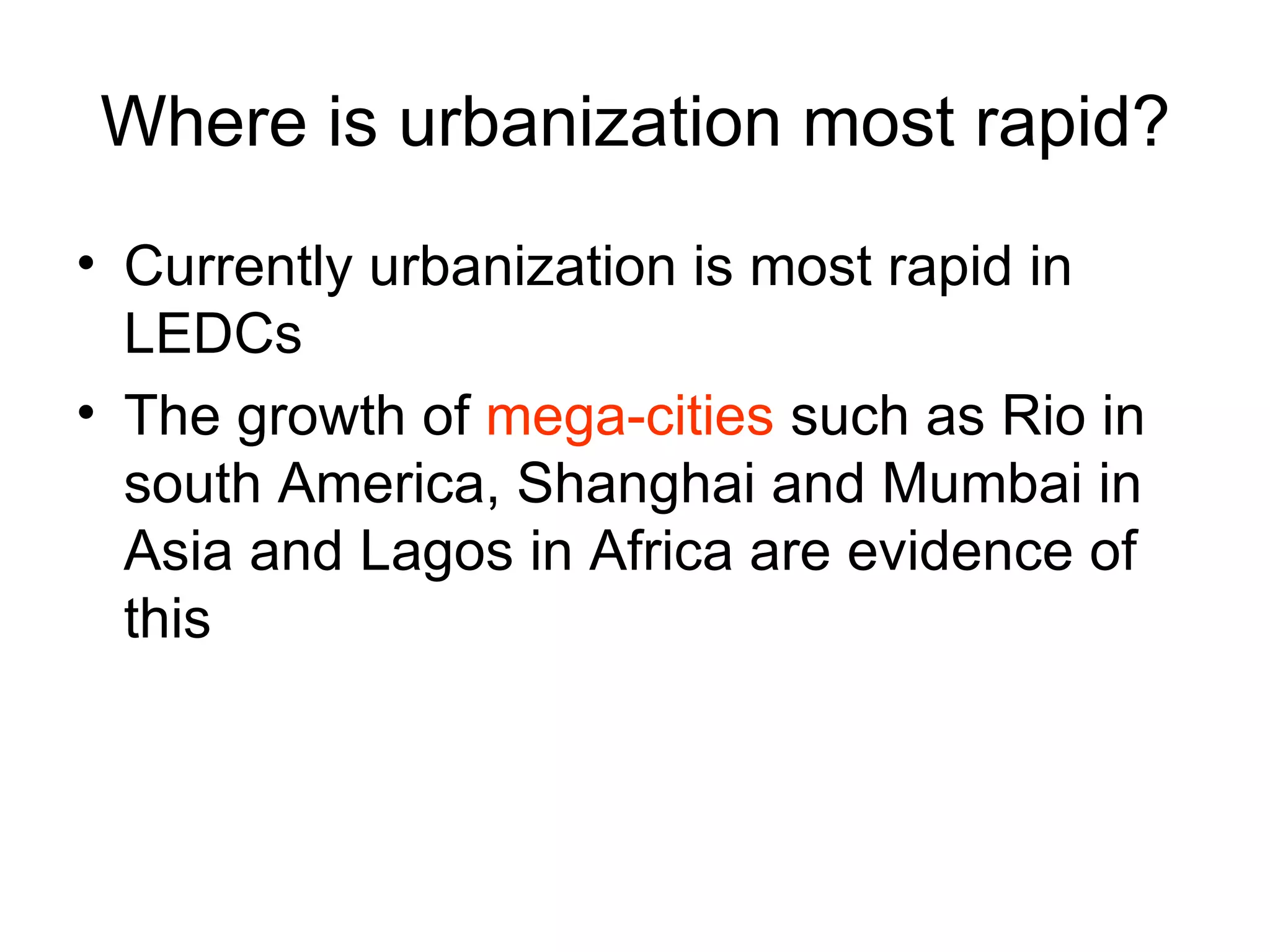 Where is urbanization most rapid? Currently urbanization is most rapid in LEDCs The growth of  mega-cities  such as Rio in south America, Shanghai and Mumbai in Asia and Lagos in Africa are evidence of this 