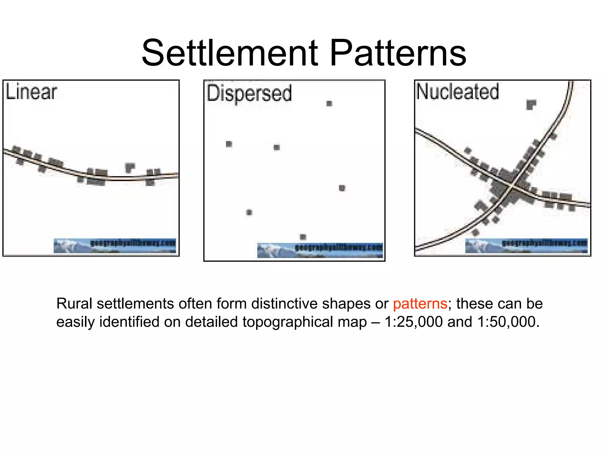 Settlement Patterns Rural settlements often form distinctive shapes or  patterns ; these can be easily identified on detailed topographical map – 1:25,000 and 1:50,000. 