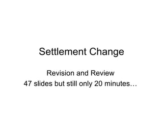 Settlement Change Revision and Review 47 slides but still only 20 minutes… 