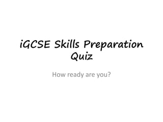 iGCSE Skills Preparation
Quiz
How ready are you?
 