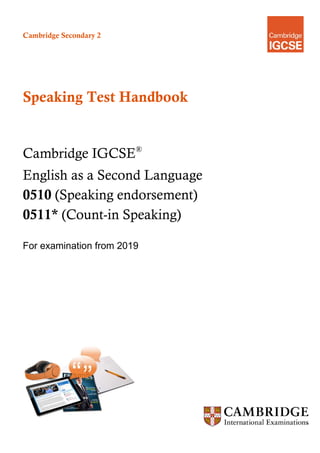 Cambridge Secondary 2
Speaking Test Handbook
Cambridge IGCSE®
English as a Second Language
0510 (Speaking endorsement)
0511* (Count-in Speaking)
For examination from 2019
 