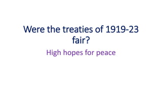 Were the treaties of 1919-23
fair?
High hopes for peace
 