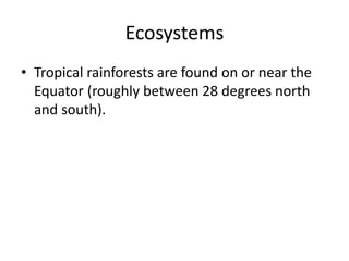 Ecosystems
• Tropical rainforests are found on or near the
Equator (roughly between 28 degrees north
and south).
 