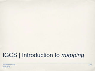 Siddharth Hande June
25th 2015
IGCS | Introduction to mapping
 