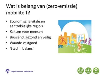 Wat is belang van (zero-emissie)
mobiliteit?
• Economische vitale en
aantrekkelijke regio’s
• Kansen voor mensen
• Bruisend, gezond en veilig
• Waarde vastgoed
• ‘Stad in balans’
 