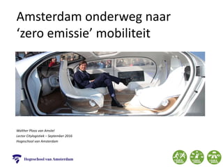 Amsterdam onderweg naar
‘zero emissie’ mobiliteit
Walther Ploos van Amstel
Lector Citylogistiek – September 2016
Hogeschool van Amsterdam
 